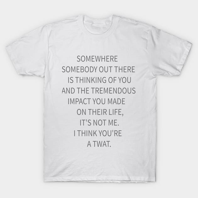 SOMEWHERE  SOMEBODY OUT THERE  IS THINKING OF YOU AND THE TREMENDOUS  IMPACT YOU MADE  ON THEIR LIFE, IT'S NOT ME. I THINK T-Shirt by idlamine